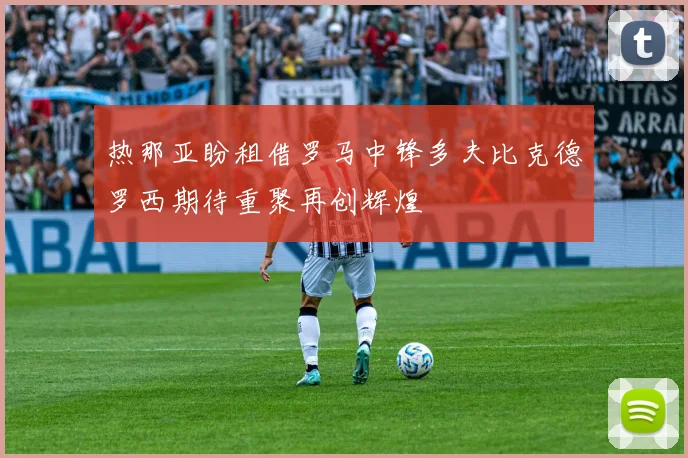 热那亚盼租借罗马中锋多夫比克德罗西期待重聚再创辉煌