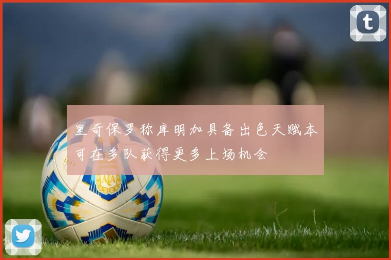 里奇保罗称库明加具备出色天赋本可在多队获得更多上场机会