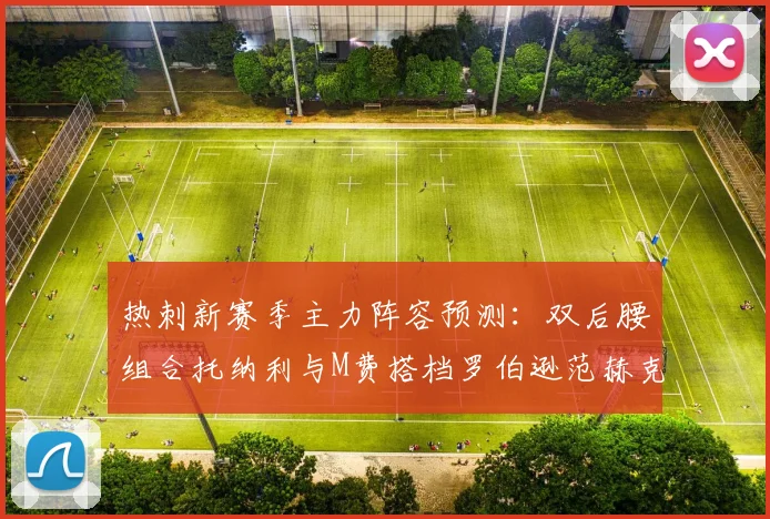 热刺新赛季主力阵容预测：双后腰组合托纳利与M费搭档罗伯逊范赫克加盟