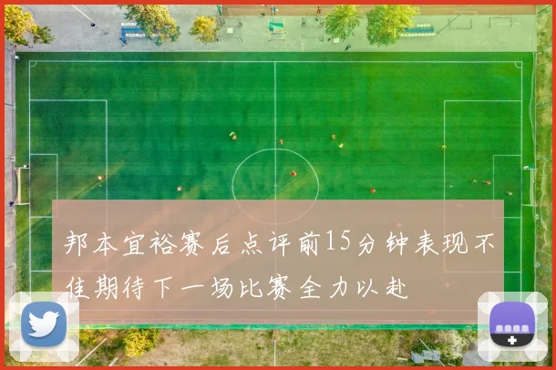 邦本宜裕赛后点评前15分钟表现不佳期待下一场比赛全力以赴