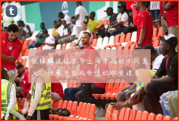 张镇麟谈辽宁与上海夺冠的不同意义：传承与自我价值的双重追求