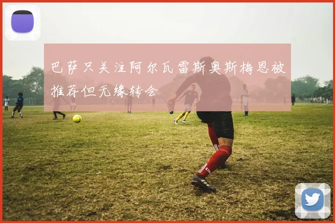 巴萨只关注阿尔瓦雷斯奥斯梅恩被推荐但无缘转会