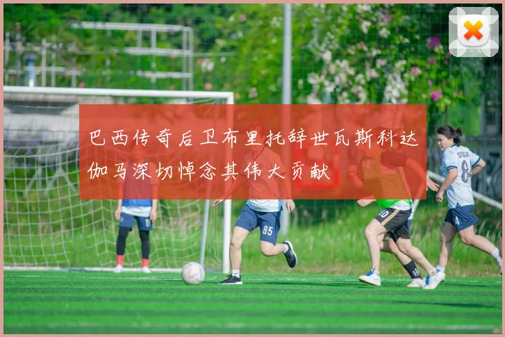 巴西传奇后卫布里托辞世瓦斯科达伽马深切悼念其伟大贡献