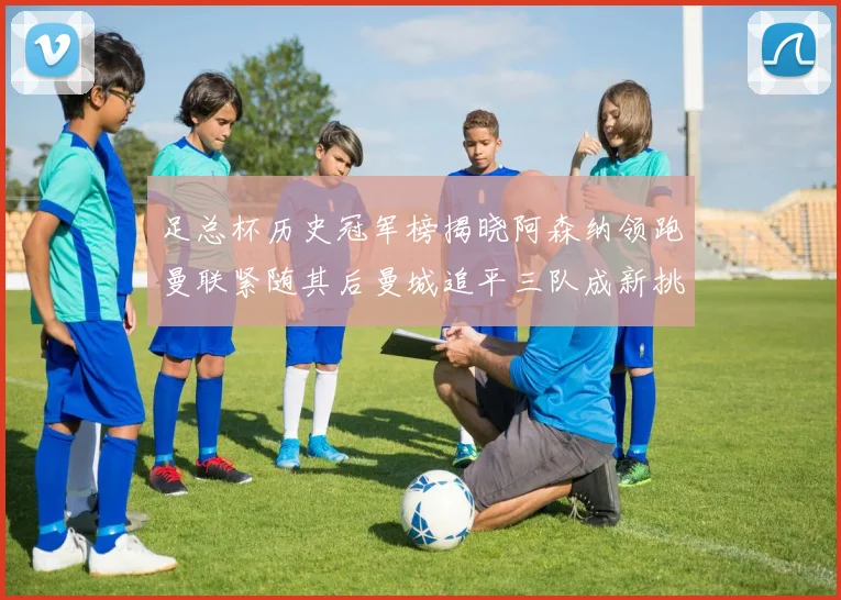 足总杯历史冠军榜揭晓阿森纳领跑曼联紧随其后曼城追平三队成新挑战