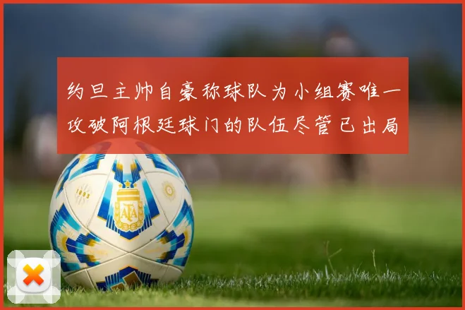 约旦主帅自豪称球队为小组赛唯一攻破阿根廷球门的队伍尽管已出局