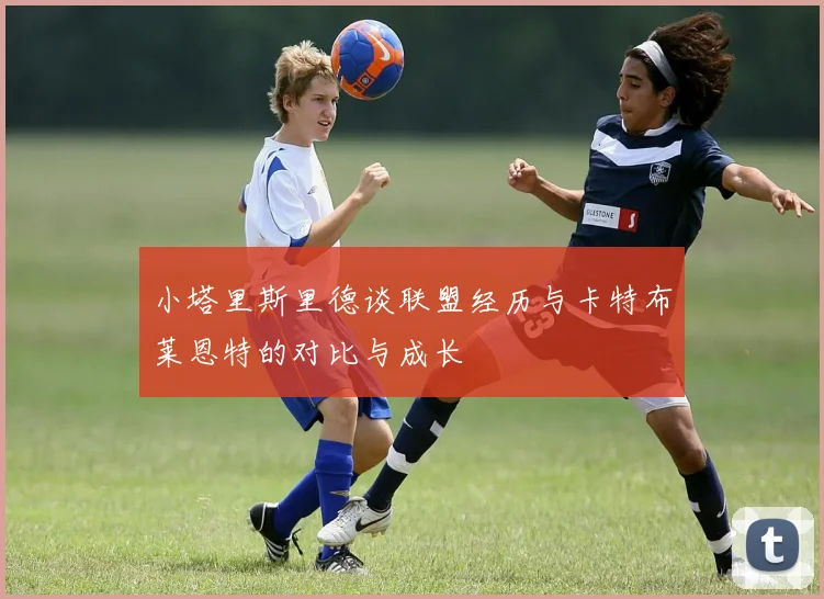 小塔里斯里德谈联盟经历与卡特布莱恩特的对比与成长