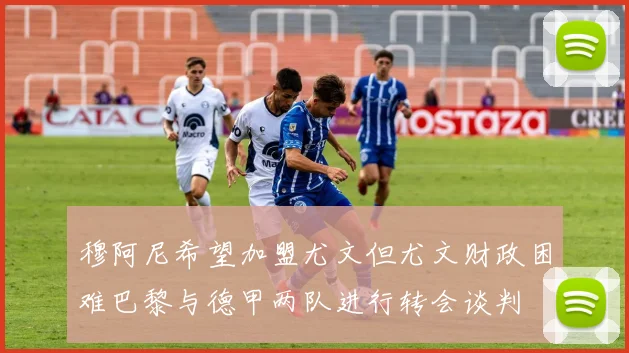 穆阿尼希望加盟尤文但尤文财政困难巴黎与德甲两队进行转会谈判