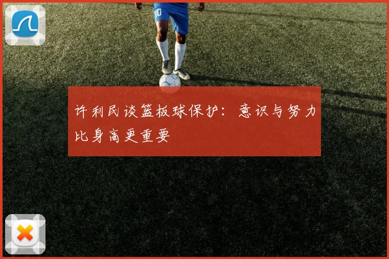 许利民谈篮板球保护：意识与努力比身高更重要