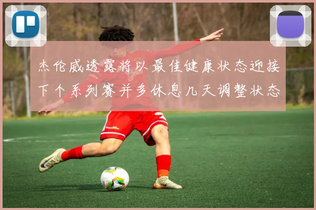 杰伦威透露将以最佳健康状态迎接下个系列赛并多休息几天调整状态