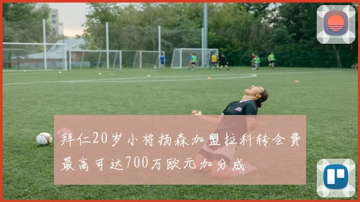 拜仁20岁小将扬森加盟拉科转会费最高可达700万欧元加分成