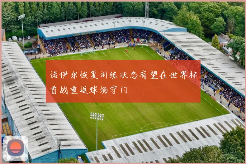 诺伊尔恢复训练状态有望在世界杯首战重返球场守门