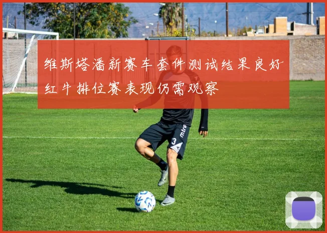 维斯塔潘新赛车套件测试结果良好红牛排位赛表现仍需观察