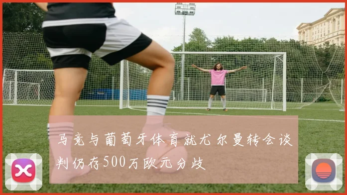 马竞与葡萄牙体育就尤尔曼转会谈判仍存500万欧元分歧