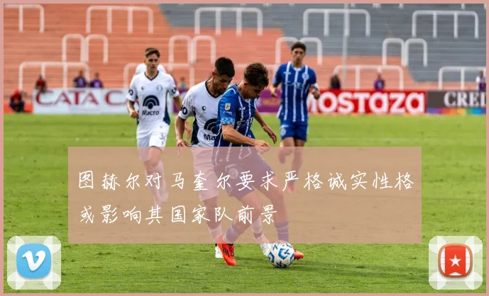 图赫尔对马奎尔要求严格诚实性格或影响其国家队前景