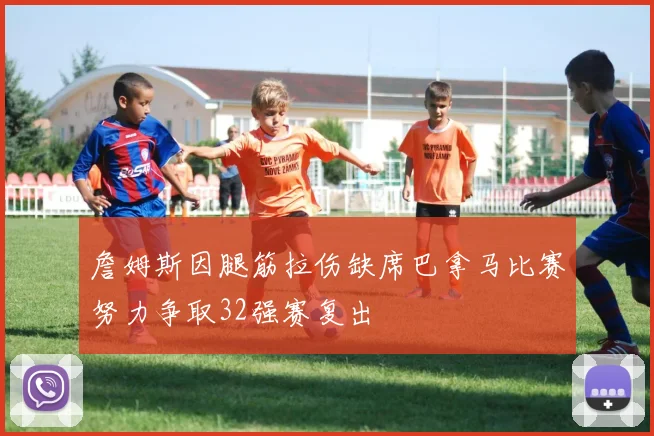 詹姆斯因腿筋拉伤缺席巴拿马比赛努力争取32强赛复出