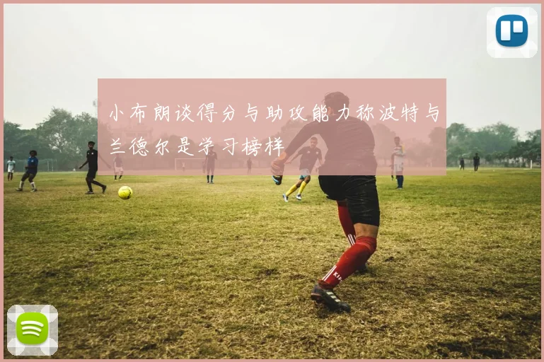 小布朗谈得分与助攻能力称波特与兰德尔是学习榜样