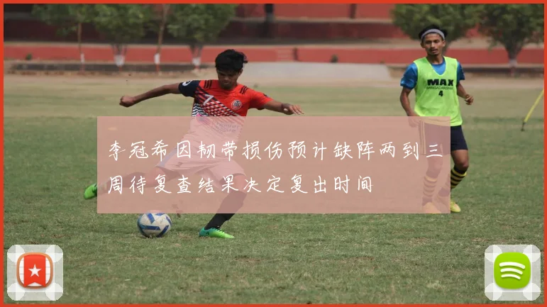 李冠希因韧带损伤预计缺阵两到三周待复查结果决定复出时间