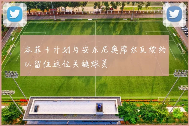 本菲卡计划与安东尼奥席尔瓦续约以留住这位关键球员