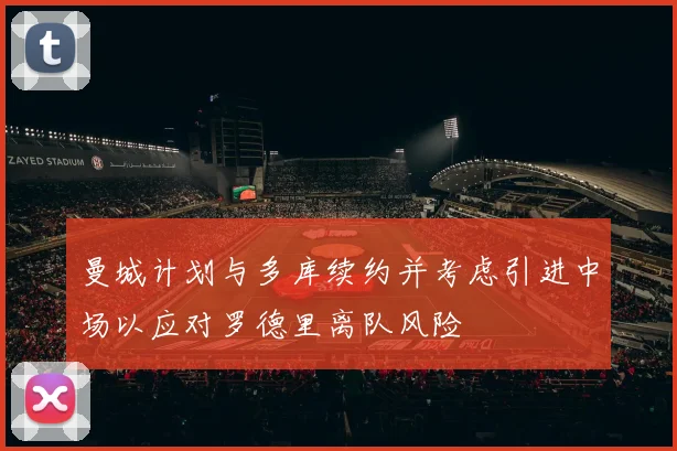 曼城计划与多库续约并考虑引进中场以应对罗德里离队风险