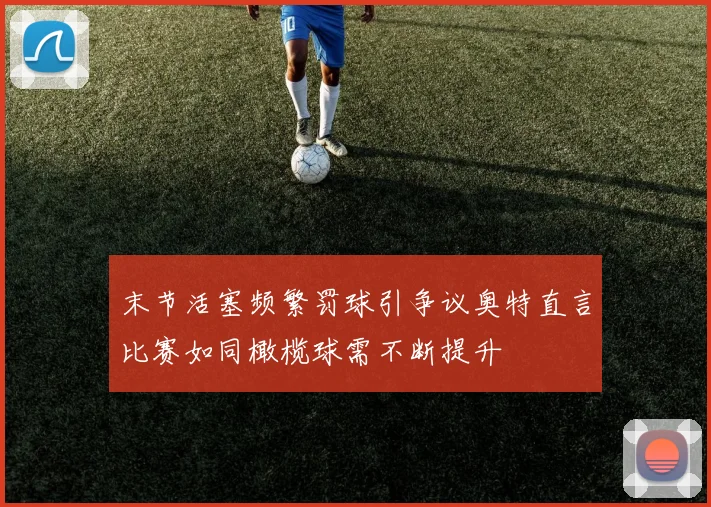 末节活塞频繁罚球引争议奥特直言比赛如同橄榄球需不断提升