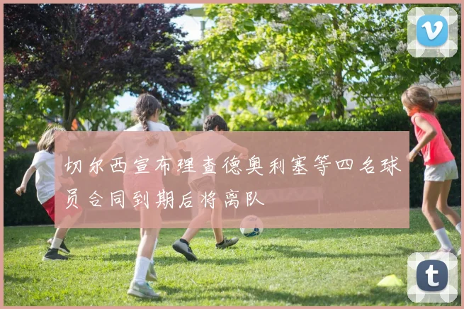切尔西宣布理查德奥利塞等四名球员合同到期后将离队