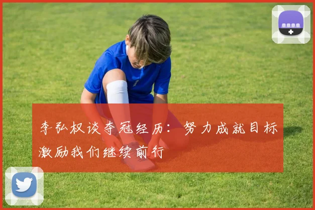 李弘权谈夺冠经历：努力成就目标激励我们继续前行