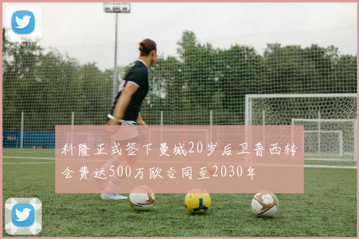 科隆正式签下曼城20岁后卫普西转会费达500万欧合同至2030年