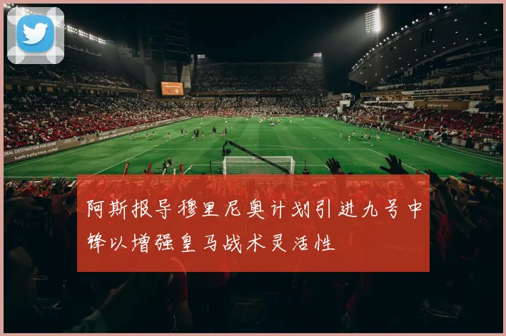 阿斯报导穆里尼奥计划引进九号中锋以增强皇马战术灵活性