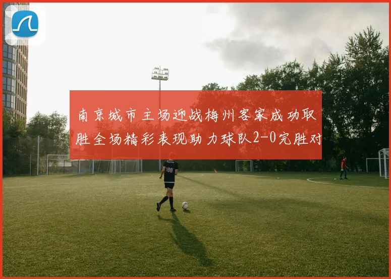 南京城市主场迎战梅州客家成功取胜全场精彩表现助力球队2-0完胜对手