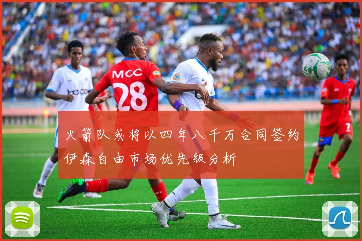 火箭队或将以四年八千万合同签约伊森自由市场优先级分析
